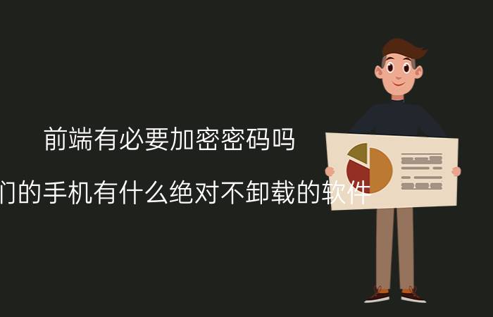 前端有必要加密密码吗 你们的手机有什么绝对不卸载的软件？